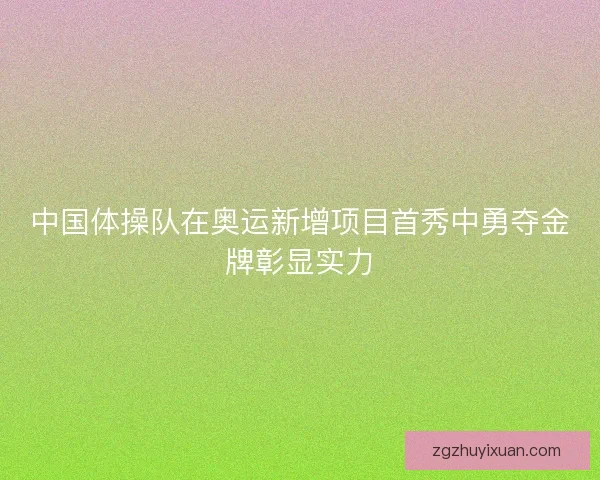 中国体操队在奥运新增项目首秀中勇夺金牌彰显实力