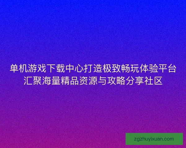 单机游戏下载中心打造极致畅玩体验平台汇聚海量精品资源与攻略分享社区
