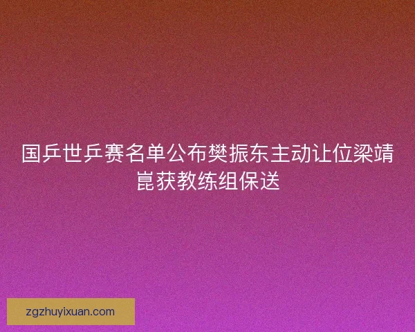 国乒世乒赛名单公布樊振东主动让位梁靖崑获教练组保送