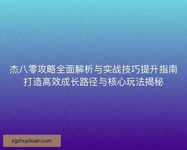 杰八零攻略全面解析与实战技巧提升指南打造高效成长路径与核心玩法揭秘