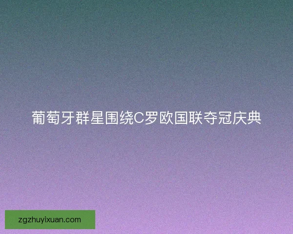 葡萄牙群星围绕C罗欧国联夺冠庆典