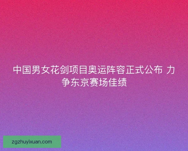 中国男女花剑项目奥运阵容正式公布 力争东京赛场佳绩