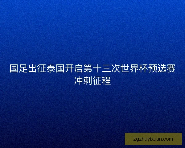 国足出征泰国开启第十三次世界杯预选赛冲刺征程